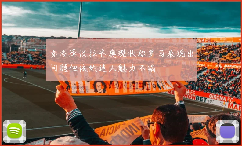 克洛泽谈拉齐奥现状称罗马表现出问题但依然迷人魅力不减
