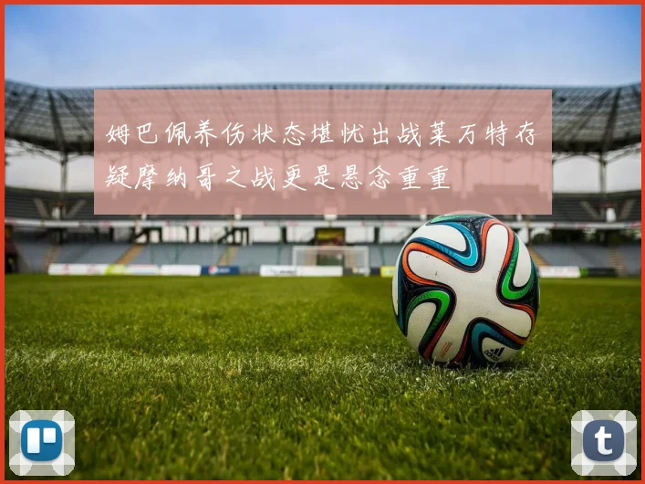 姆巴佩养伤状态堪忧出战莱万特存疑摩纳哥之战更是悬念重重