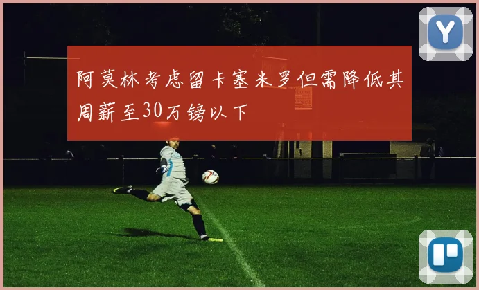 阿莫林考虑留卡塞米罗但需降低其周薪至30万镑以下