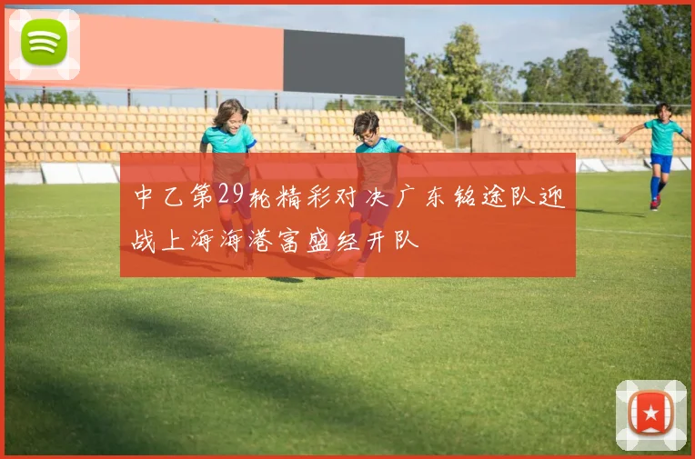 中乙第29轮精彩对决广东铭途队迎战上海海港富盛经开队