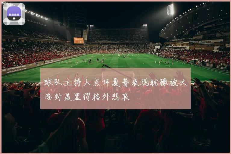 球队主持人点评夏普表现犹豫被大洛封盖显得格外悲哀