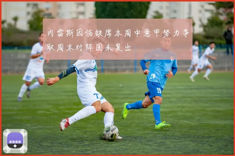 内雷斯因伤缺席本周中意甲努力争取周末对阵国米复出