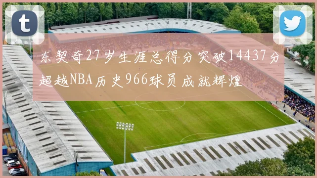 东契奇27岁生涯总得分突破14437分超越NBA历史966球员成就辉煌