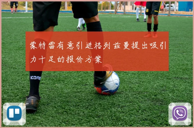 蒙特雷有意引进格列兹曼提出吸引力十足的报价方案