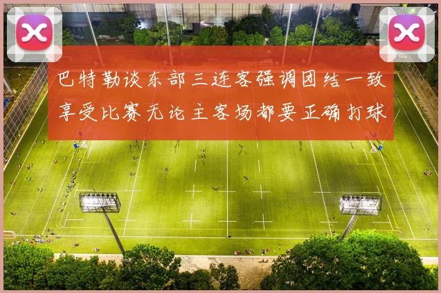 巴特勒谈东部三连客强调团结一致享受比赛无论主客场都要正确打球