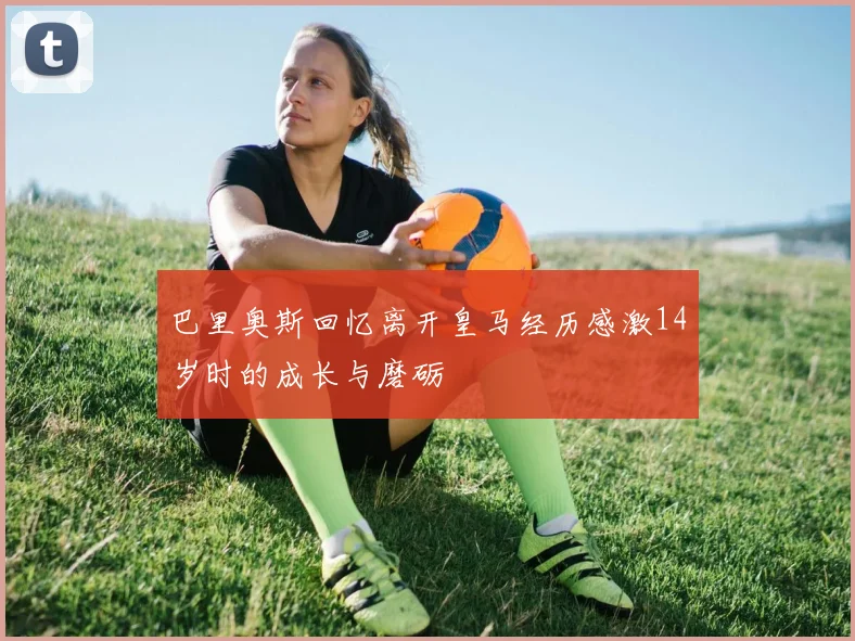 巴里奥斯回忆离开皇马经历感激14岁时的成长与磨砺