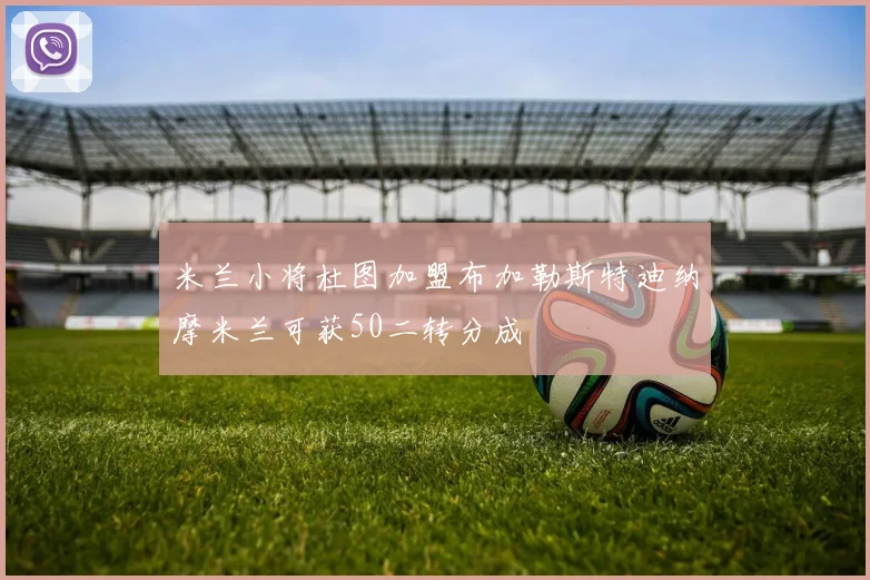 米兰小将杜图加盟布加勒斯特迪纳摩米兰可获50二转分成