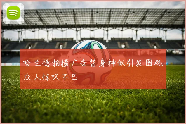 哈兰德拍摄广告替身神似引发围观众人惊叹不已