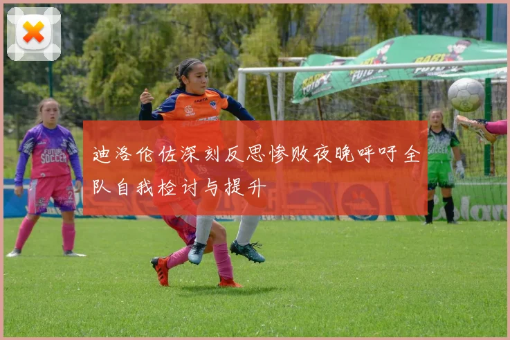 迪洛伦佐深刻反思惨败夜晚呼吁全队自我检讨与提升
