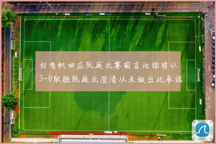 刘浩帆回应阮庭北赛前言论称将以3-0取胜阮庭北澄清从未做出此承诺