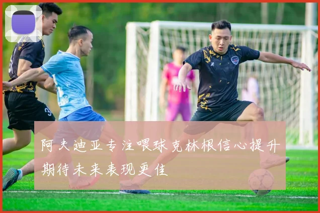 阿夫迪亚专注喂球克林根信心提升期待未来表现更佳