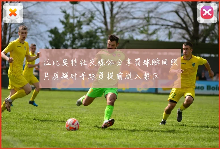 拉比奥特社交媒体分享罚球瞬间照片质疑对手球员提前进入禁区