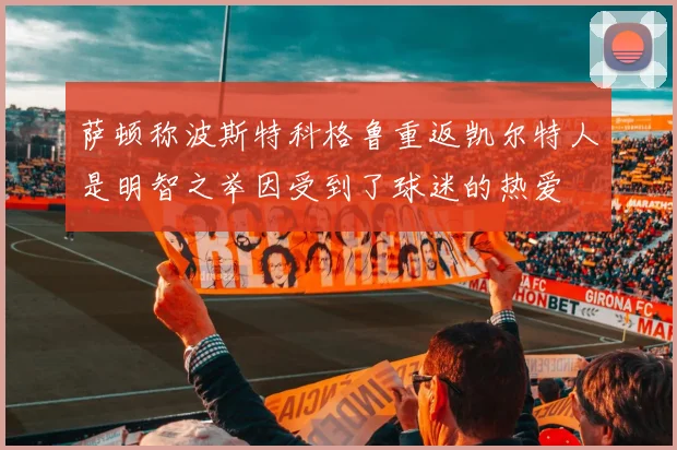 萨顿称波斯特科格鲁重返凯尔特人是明智之举因受到了球迷的热爱