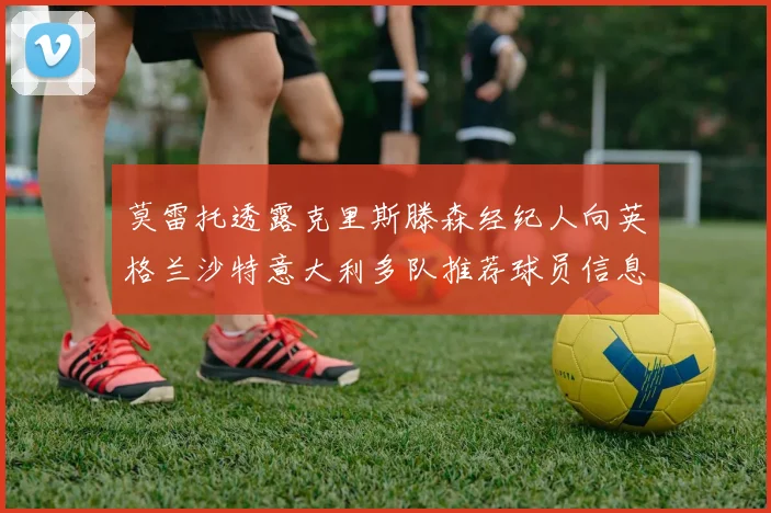 莫雷托透露克里斯滕森经纪人向英格兰沙特意大利多队推荐球员信息