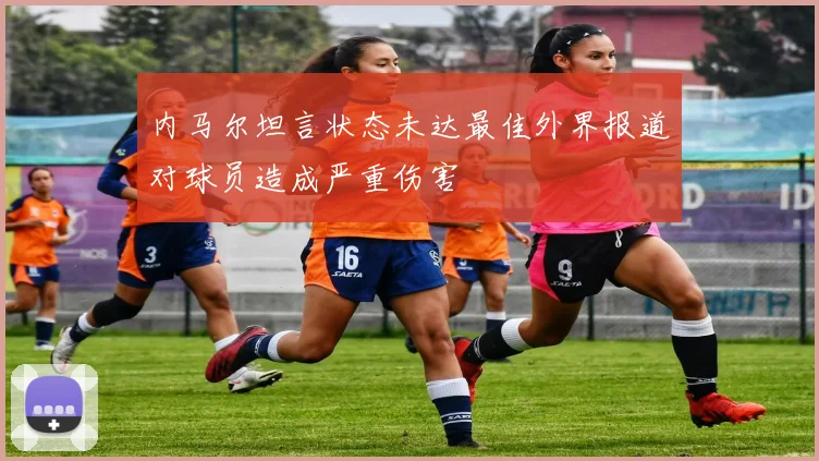 内马尔坦言状态未达最佳外界报道对球员造成严重伤害