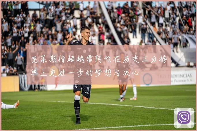 克莱期待超越雷阿伦在历史三分榜单上更进一步的梦想与决心