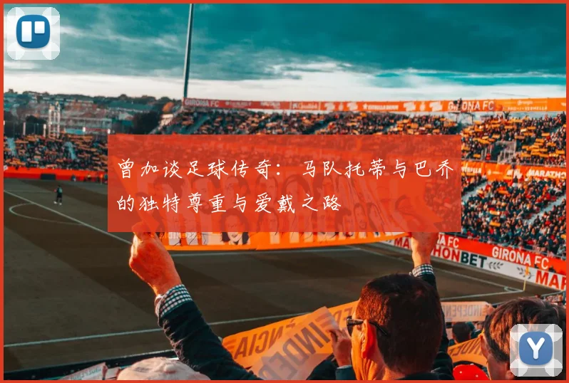 曾加谈足球传奇：马队托蒂与巴乔的独特尊重与爱戴之路