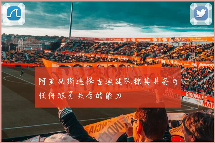 阿里纳斯选择吉迪建队称其具备与任何球员共存的能力