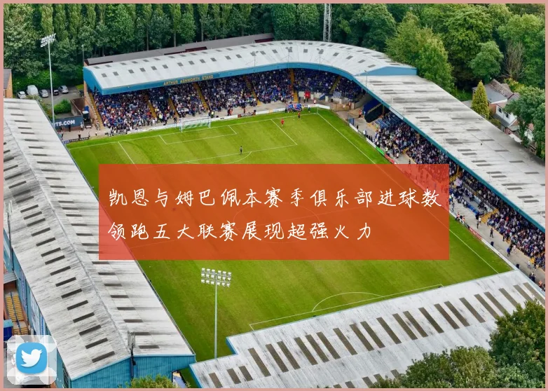 凯恩与姆巴佩本赛季俱乐部进球数领跑五大联赛展现超强火力