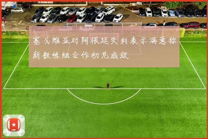 塞戈维亚对阿根廷失利表示满意称新教练组合作初见成效