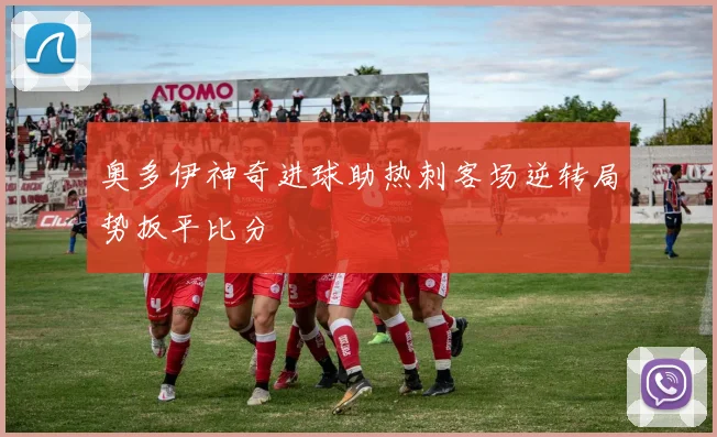 奥多伊神奇进球助热刺客场逆转局势扳平比分