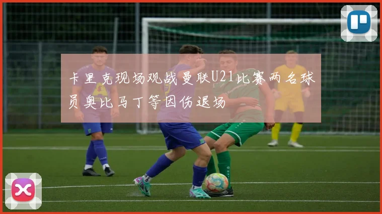 卡里克现场观战曼联U21比赛两名球员奥比马丁等因伤退场