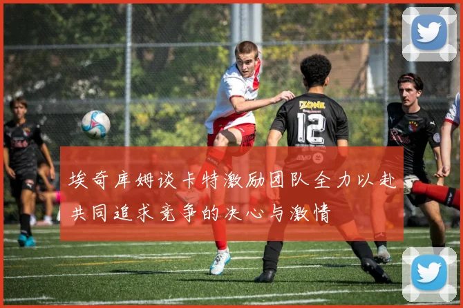 埃奇库姆谈卡特激励团队全力以赴共同追求竞争的决心与激情