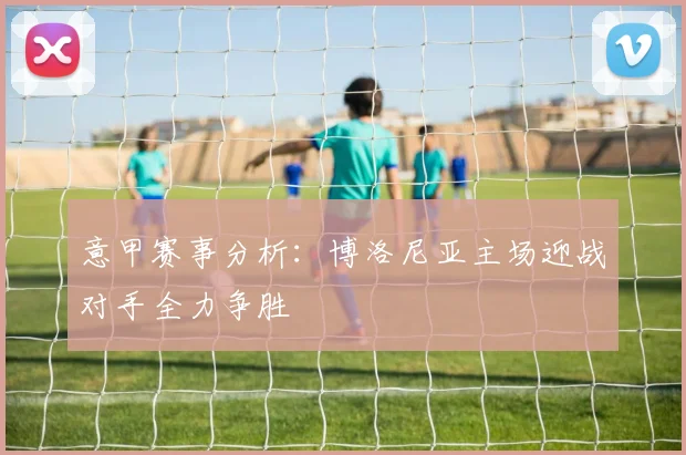 意甲赛事分析：博洛尼亚主场迎战对手全力争胜