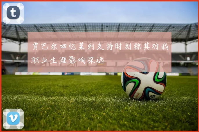贾巴尔回忆莱利支持时刻称其对我职业生涯影响深远