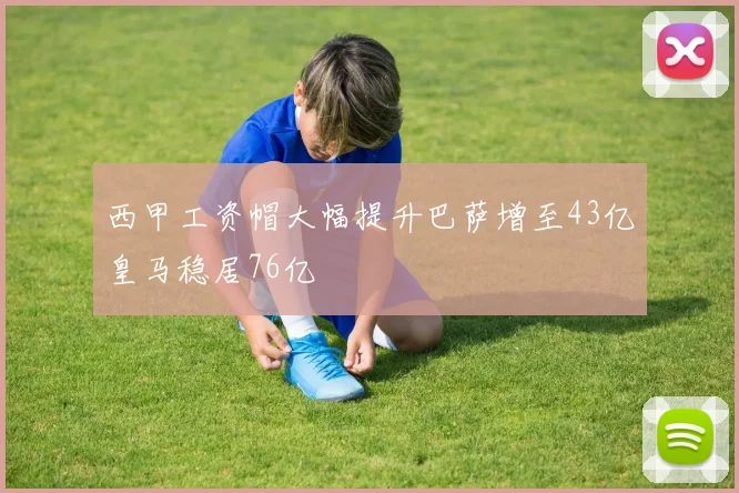 西甲工资帽大幅提升巴萨增至43亿皇马稳居76亿
