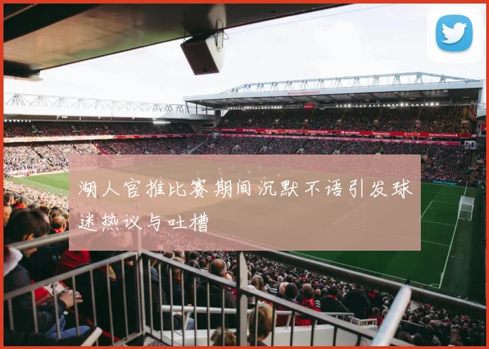 湖人官推比赛期间沉默不语引发球迷热议与吐槽