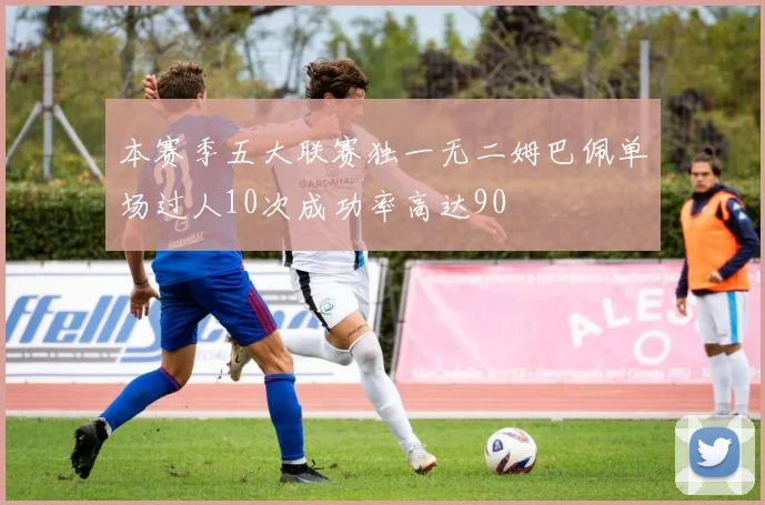 本赛季五大联赛独一无二姆巴佩单场过人10次成功率高达90