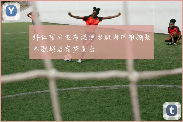 拜仁官方宣布诺伊尔肌肉纤维撕裂冬歇期后有望复出