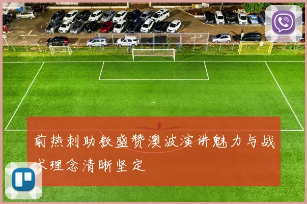 前热刺助教盛赞澳波演讲魅力与战术理念清晰坚定