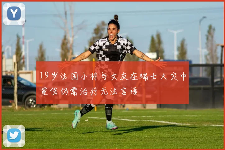 19岁法国小将与女友在瑞士火灾中重伤仍需治疗无法言语