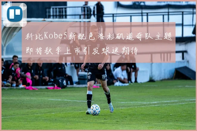 科比Kobe5新配色洛杉矶道奇队主题即将秋季上市引发球迷期待