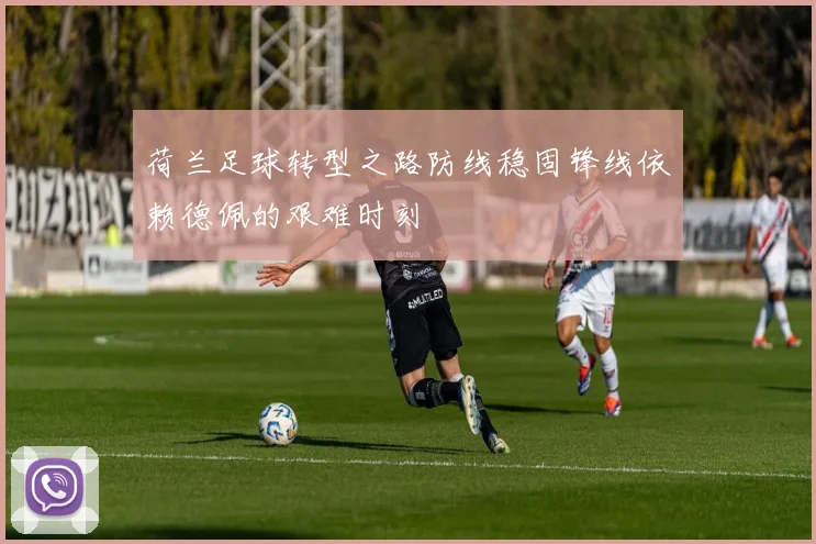 荷兰足球转型之路防线稳固锋线依赖德佩的艰难时刻