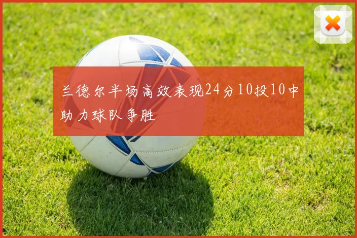 兰德尔半场高效表现24分10投10中助力球队争胜