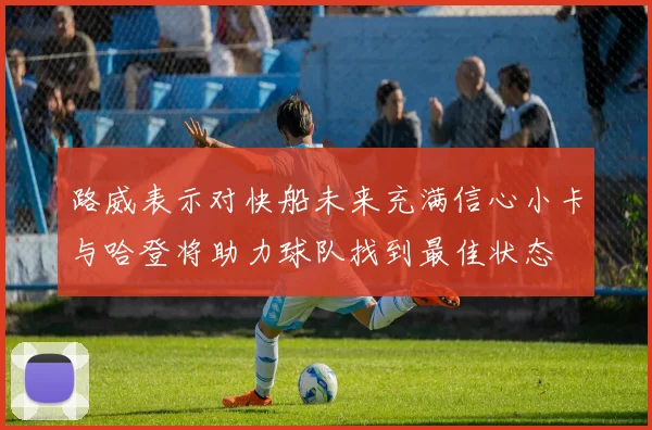 路威表示对快船未来充满信心小卡与哈登将助力球队找到最佳状态