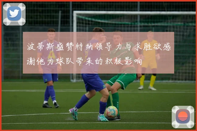 波蒂斯盛赞特纳领导力与求胜欲感谢他为球队带来的积极影响