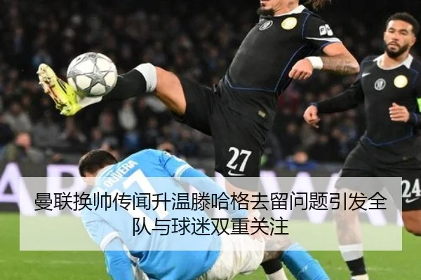 曼联换帅传闻升温滕哈格去留问题引发全队与球迷双重关注（TIANBOSPORTS）
